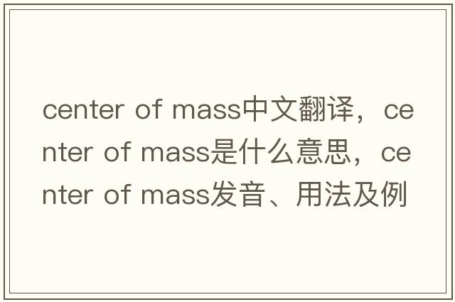 center of mass中文翻译，center of mass是什么意思，center of mass发音、用法及例句
