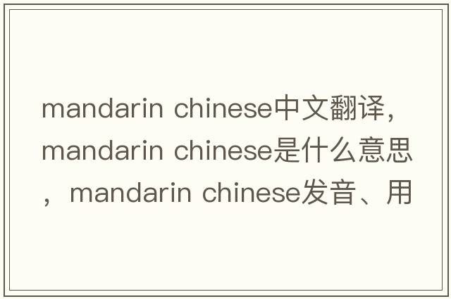 mandarin chinese中文翻译，mandarin chinese是什么意思，mandarin chinese发音、用法及例句