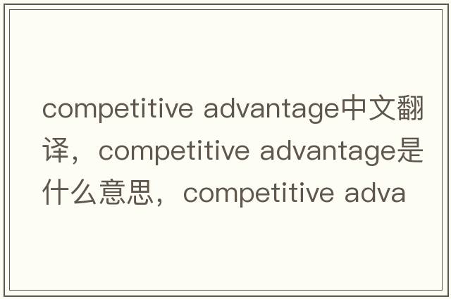 competitive advantage中文翻译，competitive advantage是什么意思，competitive advantage发音、用法及例句