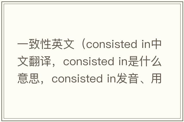 一致性英文（consisted in中文翻译，consisted in是什么意思，consisted in发音、用法及例句）