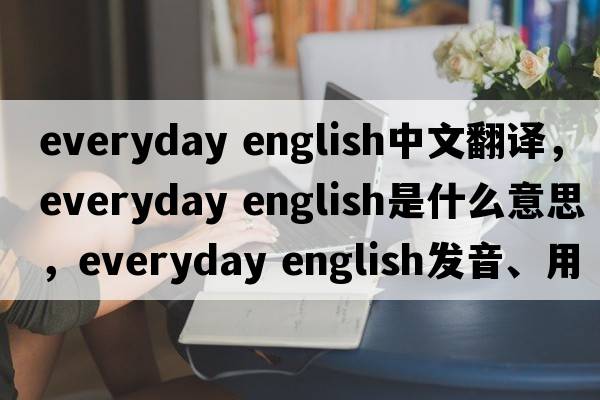 everyday english中文翻译，everyday english是什么意思，everyday english发音、用法及例句