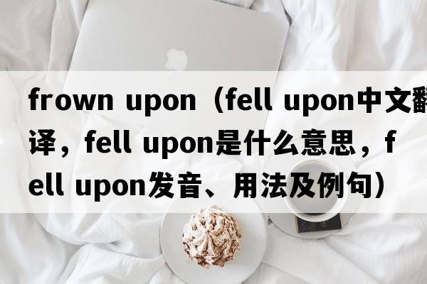 frown upon（fell upon中文翻译，fell upon是什么意思，fell upon发音、用法及例句）