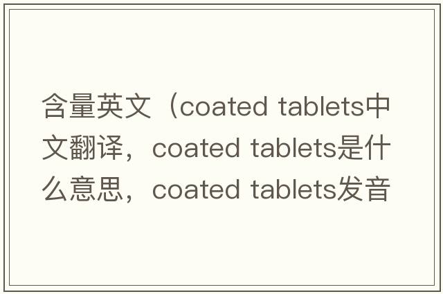 含量英文（coated tablets中文翻译，coated tablets是什么意思，coated tablets发音、用法及例句）