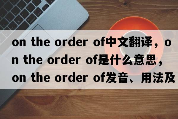 on the order of中文翻译，on the order of是什么意思，on the order of发音、用法及例句