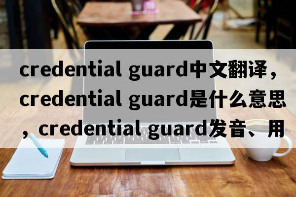 credential guard中文翻译，credential guard是什么意思，credential guard发音、用法及例句