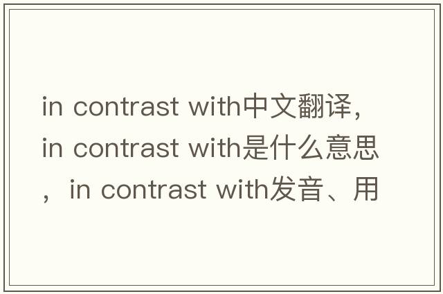 in contrast with中文翻译，in contrast with是什么意思，in contrast with发音、用法及例句