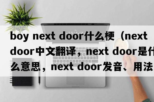 boy next door什么梗（next door中文翻译，next door是什么意思，next door发音、用法及例句）