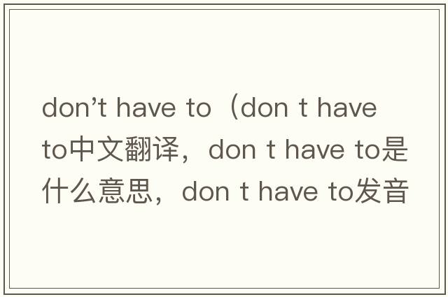 don't have to（don t have to中文翻译，don t have to是什么意思，don t have to发音、用法及例句）