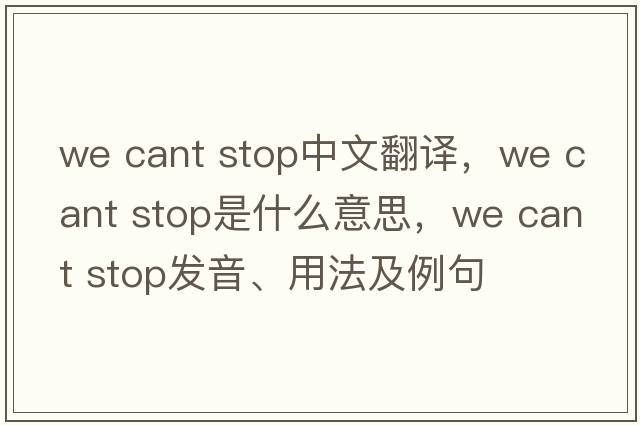 we cant stop中文翻译，we cant stop是什么意思，we cant stop发音、用法及例句