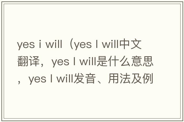 yes i will（yes l will中文翻译，yes l will是什么意思，yes l will发音、用法及例句）