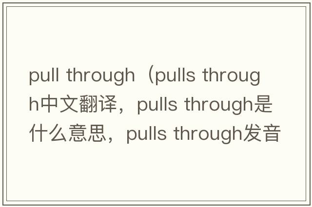 pull through（pulls through中文翻译，pulls through是什么意思，pulls through发音、用法及例句）