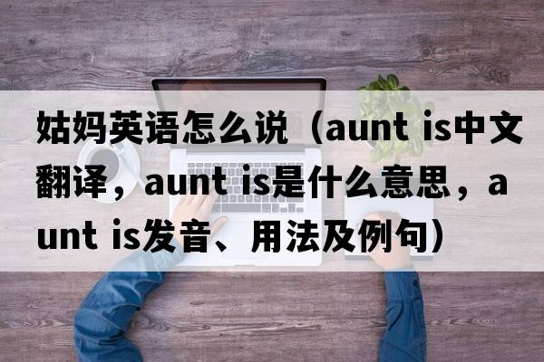 姑妈英语怎么说（aunt is中文翻译，aunt is是什么意思，aunt is发音、用法及例句）