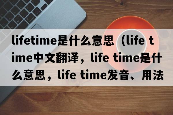 lifetime是什么意思（life time中文翻译，life time是什么意思，life time发音、用法及例句）