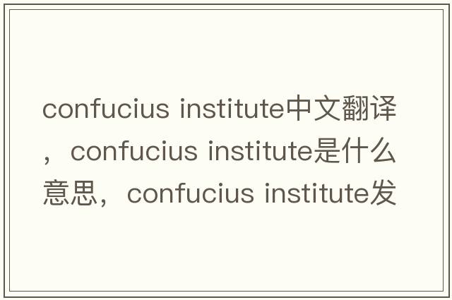 confucius institute中文翻译，confucius institute是什么意思，confucius institute发音、用法及例句