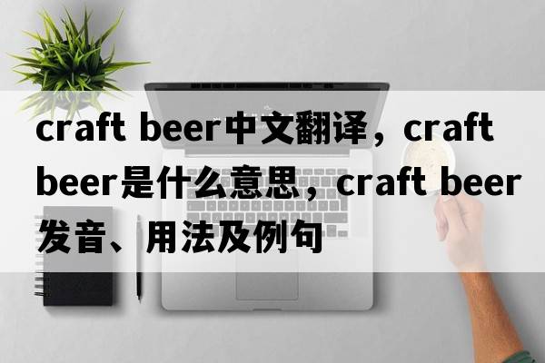 craft beer中文翻译，craft beer是什么意思，craft beer发音、用法及例句
