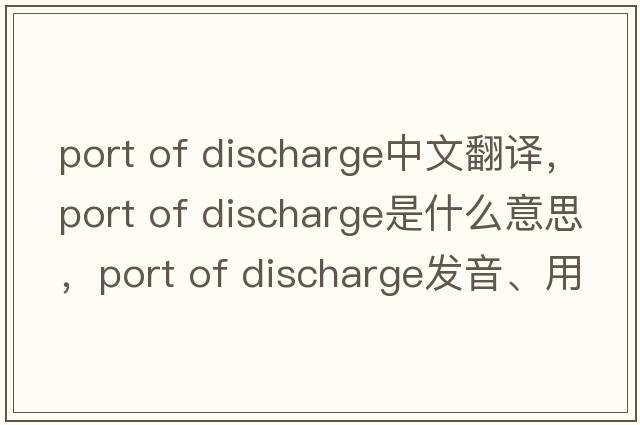 port of discharge中文翻译，port of discharge是什么意思，port of discharge发音、用法及例句
