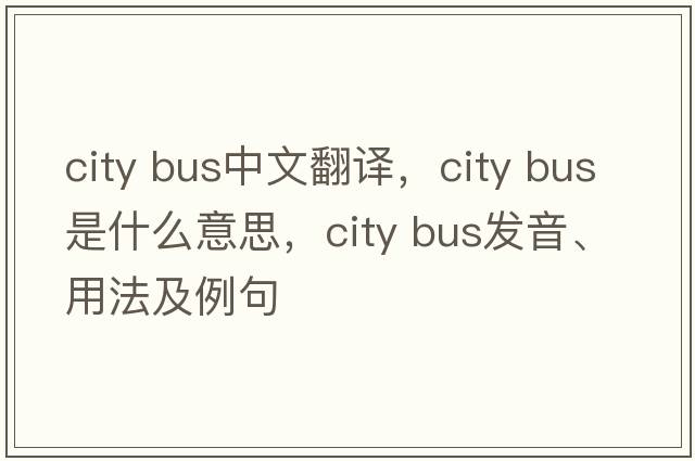 city bus中文翻译，city bus是什么意思，city bus发音、用法及例句