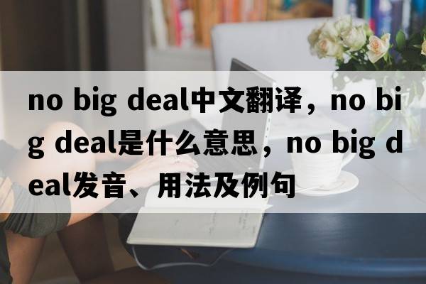 no big deal中文翻译，no big deal是什么意思，no big deal发音、用法及例句