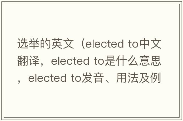 选举的英文（elected to中文翻译，elected to是什么意思，elected to发音、用法及例句）