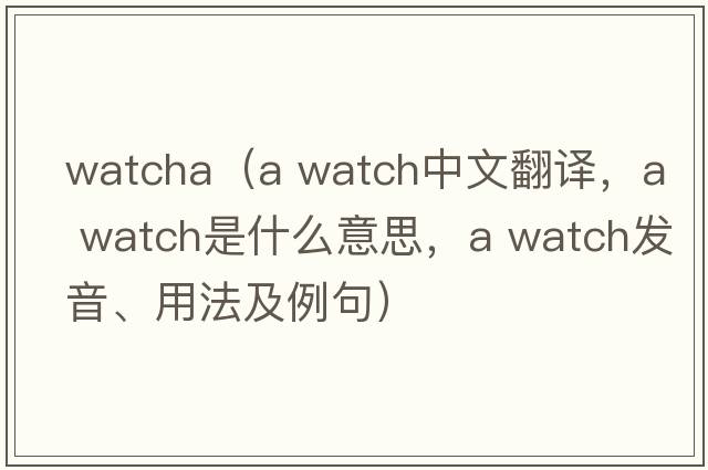 watcha（a watch中文翻译，a watch是什么意思，a watch发音、用法及例句）
