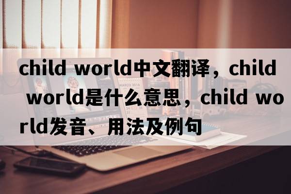 child world中文翻译，child world是什么意思，child world发音、用法及例句