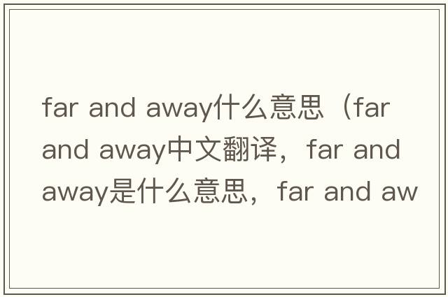far and away什么意思（far and away中文翻译，far and away是什么意思，far and away发音、用法及例句）