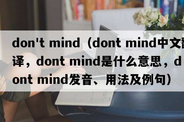 don't mind（dont mind中文翻译，dont mind是什么意思，dont mind发音、用法及例句）