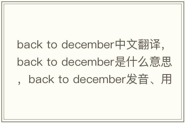 back to december中文翻译，back to december是什么意思，back to december发音、用法及例句