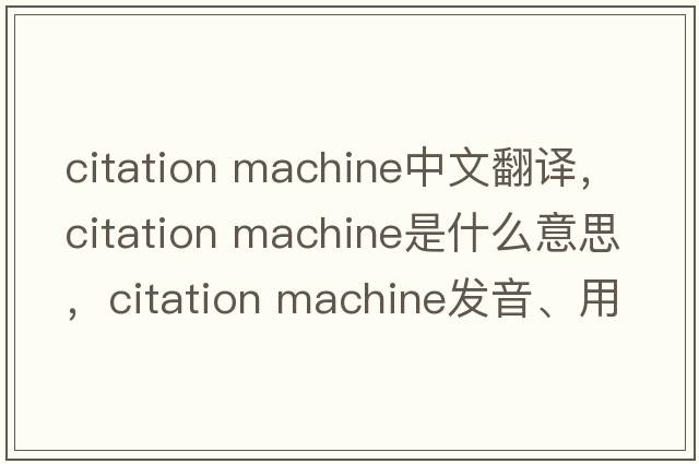 citation machine中文翻译，citation machine是什么意思，citation machine发音、用法及例句