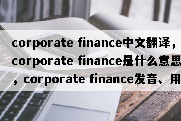 corporate finance中文翻译，corporate finance是什么意思，corporate finance发音、用法及例句