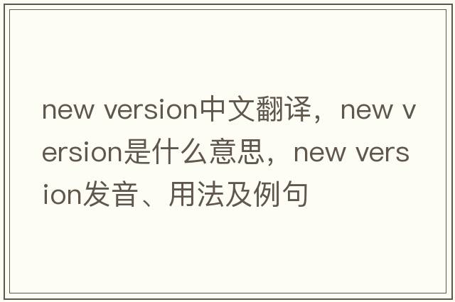 new version中文翻译，new version是什么意思，new version发音、用法及例句