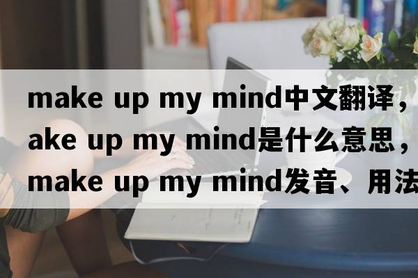 make up my mind中文翻译，make up my mind是什么意思，make up my mind发音、用法及例句