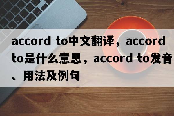 accord to中文翻译，accord to是什么意思，accord to发音、用法及例句