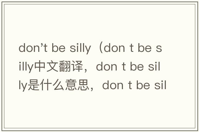 don't be silly（don t be silly中文翻译，don t be silly是什么意思，don t be silly发音、用法及例句）