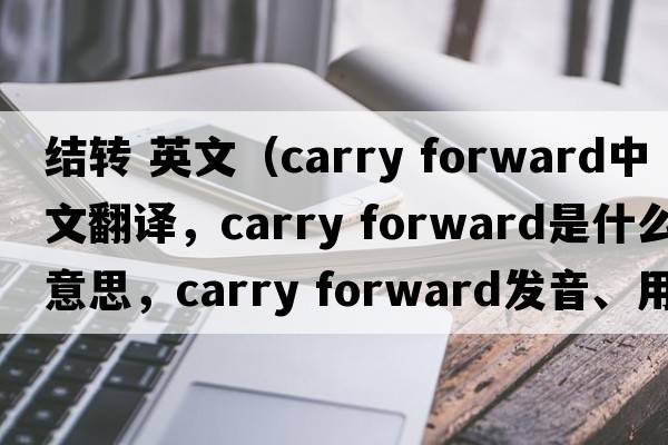 结转 英文（carry forward中文翻译，carry forward是什么意思，carry forward发音、用法及例句）