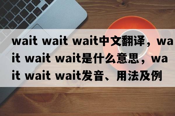 wait wait wait中文翻译，wait wait wait是什么意思，wait wait wait发音、用法及例句