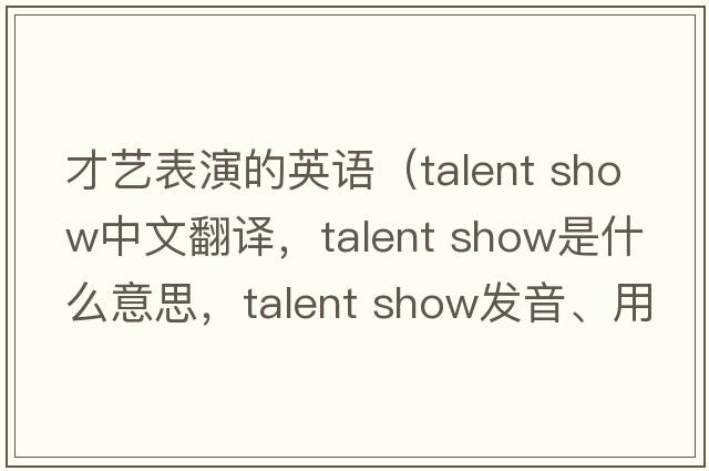 才艺表演的英语（talent show中文翻译，talent show是什么意思，talent show发音、用法及例句）