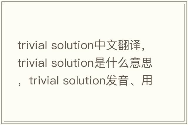 trivial solution中文翻译，trivial solution是什么意思，trivial solution发音、用法及例句