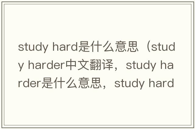 study hard是什么意思（study harder中文翻译，study harder是什么意思，study harder发音、用法及例句）