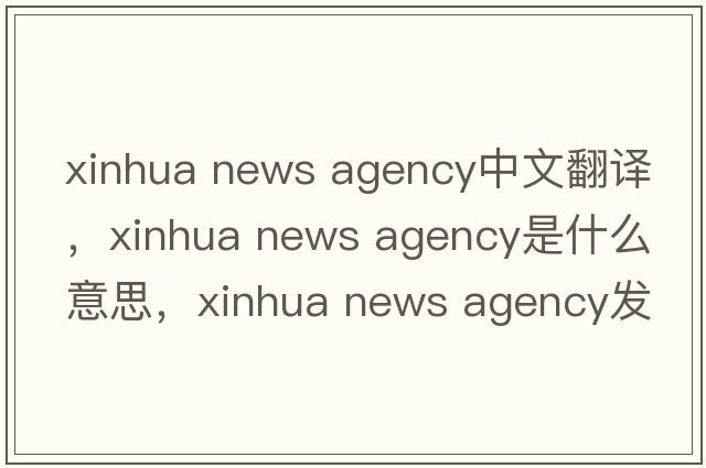 xinhua news agency中文翻译，xinhua news agency是什么意思，xinhua news agency发音、用法及例句
