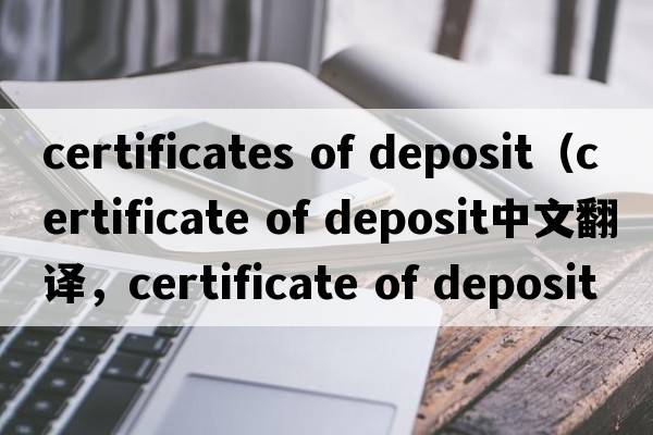 certificates of deposit（certificate of deposit中文翻译，certificate of deposit是什么意思，certificate of deposi