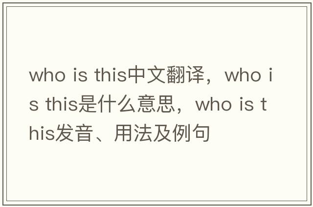 Who is this中文翻译，Who is this是什么意思，Who is this发音、用法及例句