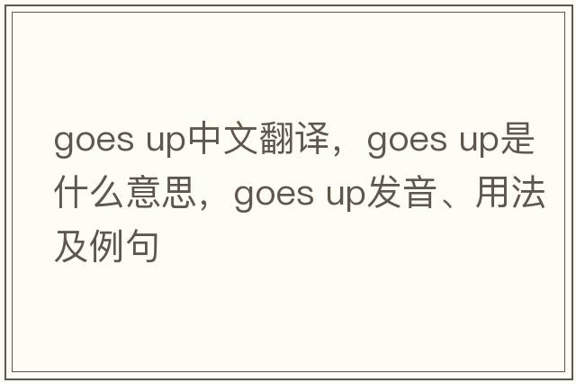goes up中文翻译，goes up是什么意思，goes up发音、用法及例句