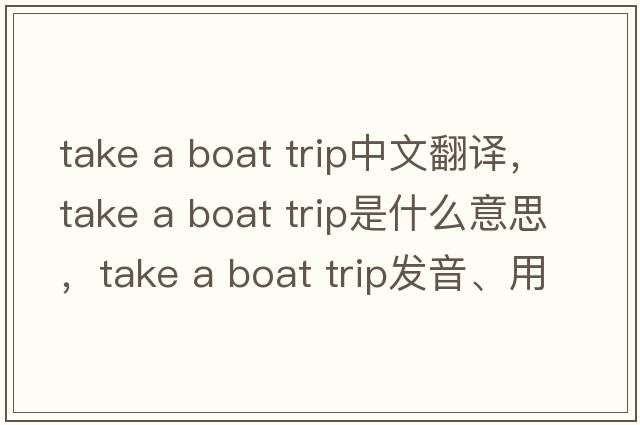 take a boat trip中文翻译，take a boat trip是什么意思，take a boat trip发音、用法及例句