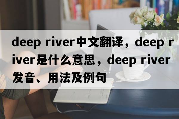 deep river中文翻译，deep river是什么意思，deep river发音、用法及例句