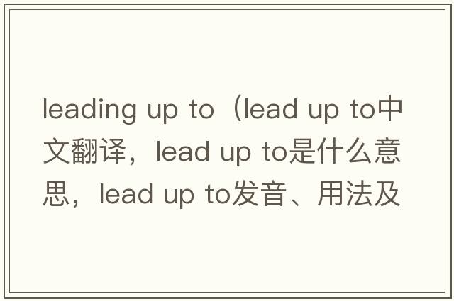 leading up to（lead up to中文翻译，lead up to是什么意思，lead up to发音、用法及例句）