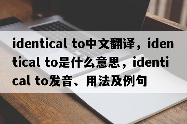 identical to中文翻译，identical to是什么意思，identical to发音、用法及例句