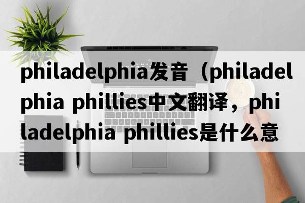 philadelphia发音（philadelphia phillies中文翻译，philadelphia phillies是什么意思，philadelphia phillies发音、用法及例句）