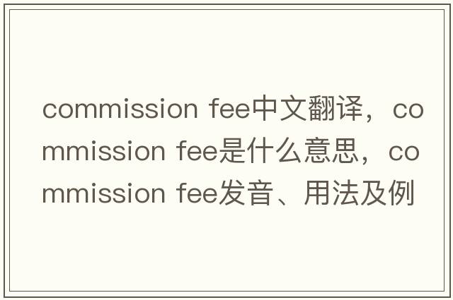commission fee中文翻译，commission fee是什么意思，commission fee发音、用法及例句