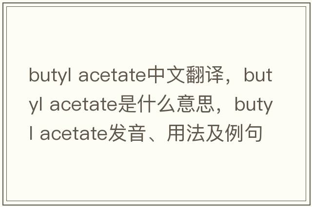 butyl acetate中文翻译，butyl acetate是什么意思，butyl acetate发音、用法及例句